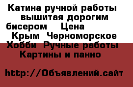 Катина ручной работы ,вышитая дорогим бисером. › Цена ­ 16 000 - Крым, Черноморское Хобби. Ручные работы » Картины и панно   